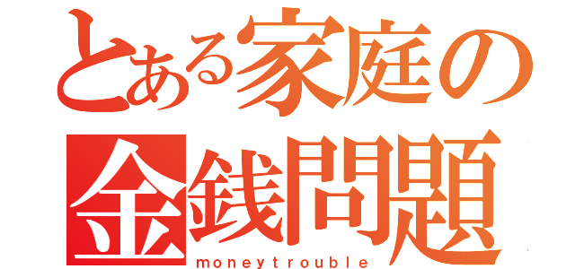 とある家庭の金銭問題（ｍｏｎｅｙｔｒｏｕｂｌｅ）