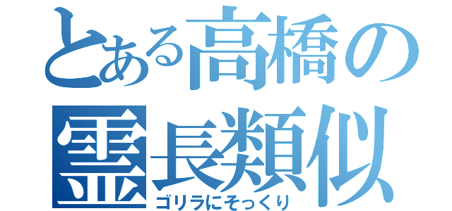 とある高橋の霊長類似（ゴリラにそっくり）