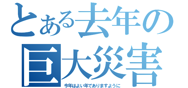 とある去年の巨大災害（今年はよい年でありますように）