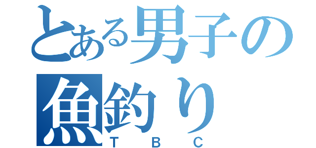 とある男子の魚釣り（ＴＢＣ）