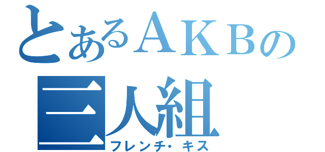 とあるＡＫＢの三人組（フレンチ・キス）