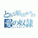 とある須田亜香里の愛の奴隷（こいちよしみ）