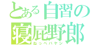 とある自習の寝屁野郎（ねっぺバヤシ）