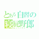 とある自習の寝屁野郎（ねっぺバヤシ）