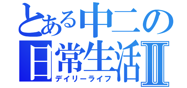 とある中二の日常生活Ⅱ（デイリーライフ）