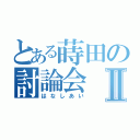 とある蒔田の討論会Ⅱ（はなしあい）