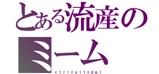 とある流産のミーム（ｃｔｒｌ＋ａｌｔ＋ｄｅｌ）