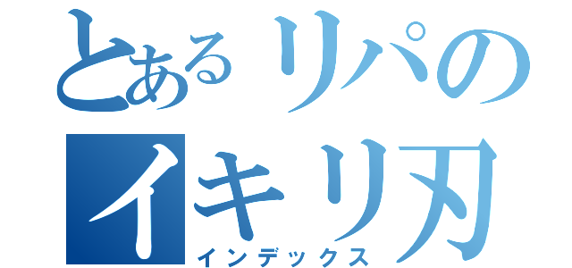 とあるリパのイキリ刃（インデックス）