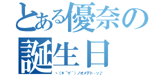 とある優奈の誕生日（ヽ（＊´∀｀）ノオメデト─ッ♪）