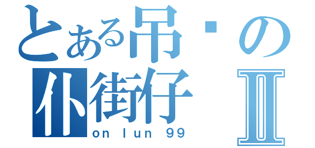 とある吊你の仆街仔Ⅱ（ｏｎ ｌｕｎ ９９）