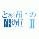 とある吊你の仆街仔Ⅱ（ｏｎ ｌｕｎ ９９）