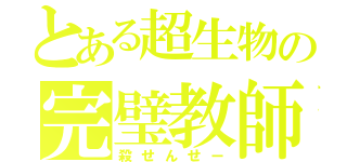 とある超生物の完璧教師（殺せんせー）