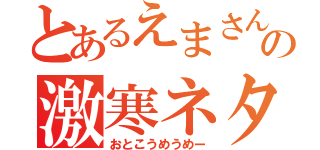 とあるえまさんの激寒ネタ（おとこうめうめー）