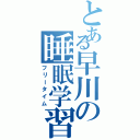 とある早川の睡眠学習Ⅱ（フリータイム）