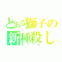 とある獅子の新種殺し（ＮＴ－Ｄ）