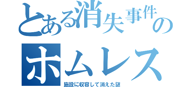 とある消失事件のホムレス（施設に収容して消えた謎）