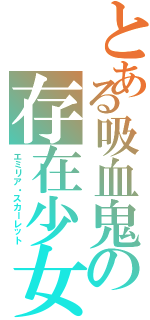 とある吸血鬼の存在少女（エミリア・スカーレット）
