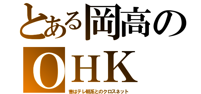 とある岡高のＯＨＫ（昔はテレ朝系とのクロスネット）