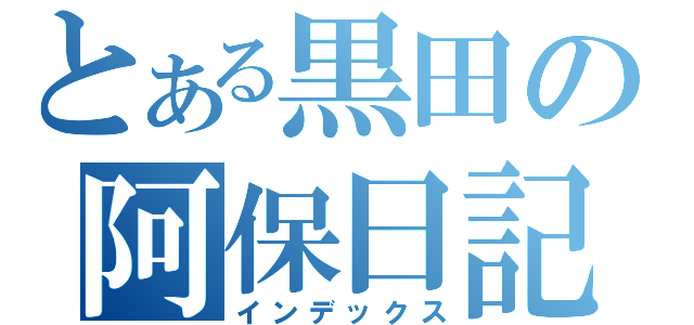 とある黒田の阿保日記（インデックス）