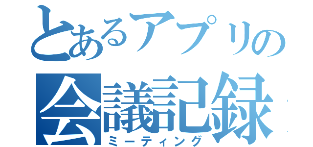 とあるアプリの会議記録（ミーティング）