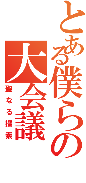 とある僕らの大会議（聖なる探索）