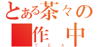 とある茶々の寫作業中（ＴＥＡ）