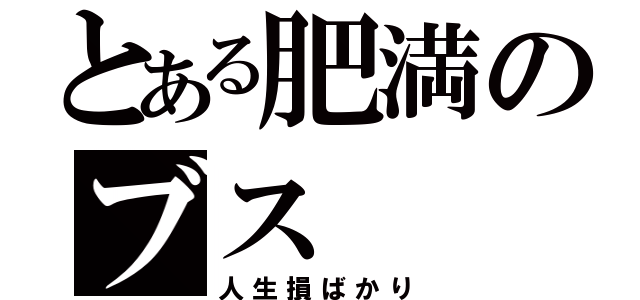 とある肥満のブス（人生損ばかり）