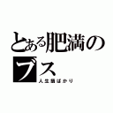 とある肥満のブス（人生損ばかり）