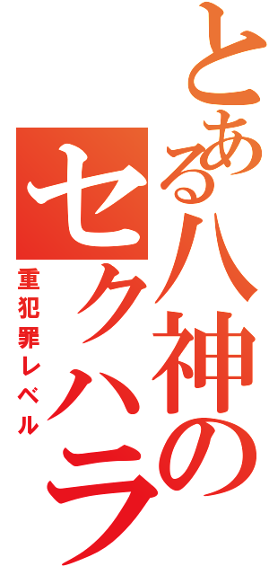 とある八神のセクハラ行為（重犯罪レベル）