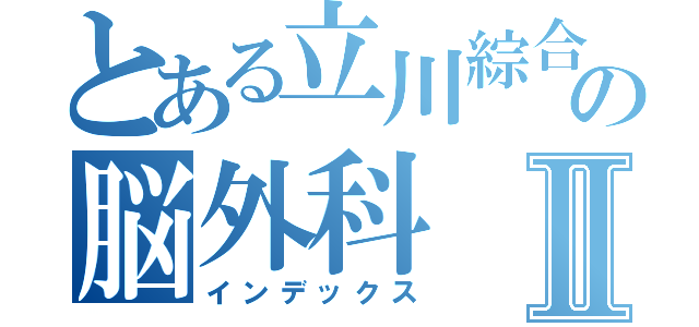 とある立川綜合病院の脳外科Ⅱ（インデックス）