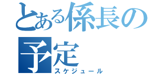 とある係長の予定（スケジュール）