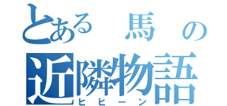 とある 馬 の近隣物語（ヒヒーン）