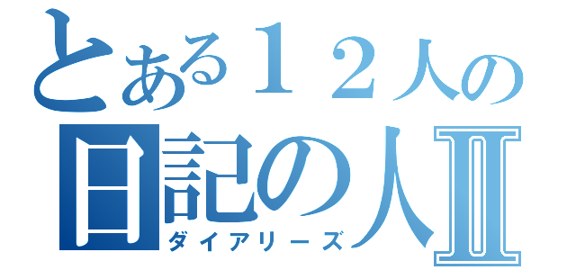 とある１２人の日記の人間Ⅱ（ダイアリーズ）