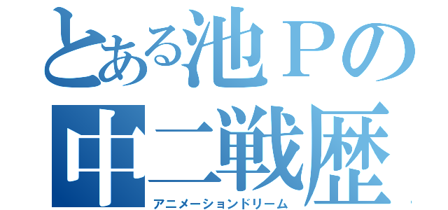 とある池Ｐの中二戦歴（アニメーションドリーム）