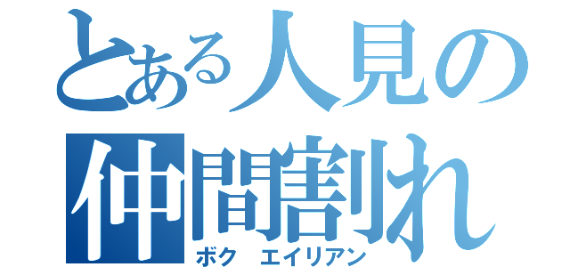 とある人見の仲間割れ（ボク エイリアン）