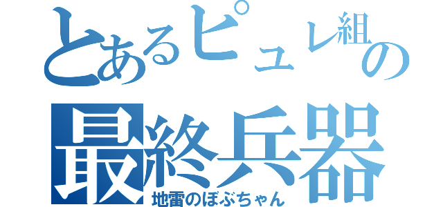 とあるピュレ組の最終兵器（地雷のぼぶちゃん）