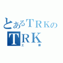 とあるＴＲＫのＴＲＫ（工藤）