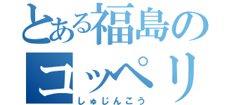 とある福島のコッペリオン（しゅじんこう）