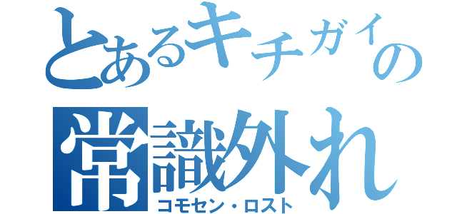 とあるキチガイの常識外れ（コモセン・ロスト）