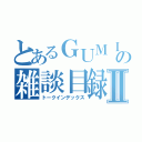 とあるＧＵＭＩの雑談目録Ⅱ（トークインデックス）