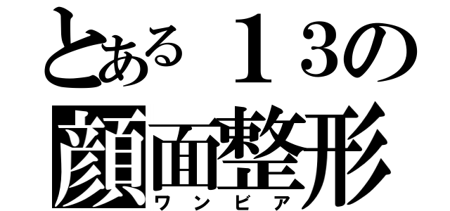 とある１３の顔面整形（ワンビア）