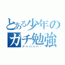 とある少年のガチ勉強（アハハハハ✨）