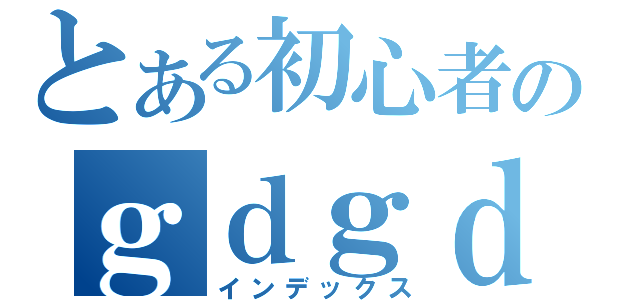 とある初心者のｇｄｇｄ放送（インデックス）