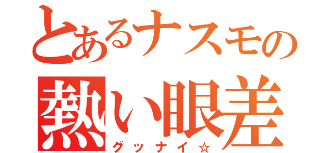 とあるナスモの熱い眼差し（グッナイ☆）