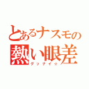 とあるナスモの熱い眼差し（グッナイ☆）