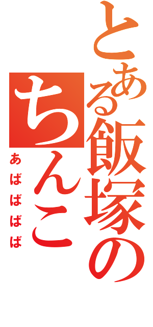 とある飯塚のちんこⅡ（あばばばば）