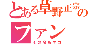 とある草野正宗のファン（その名もマコ）