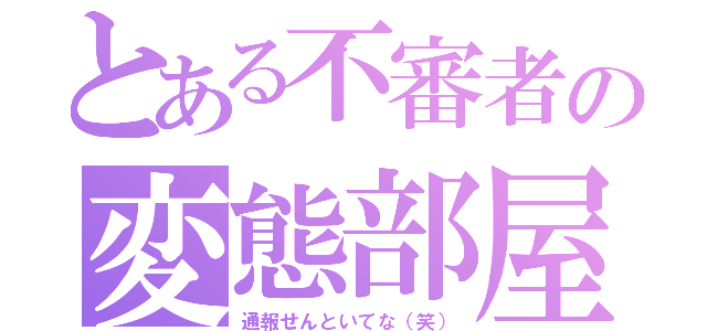 とある不審者の変態部屋（通報せんといてな（笑））