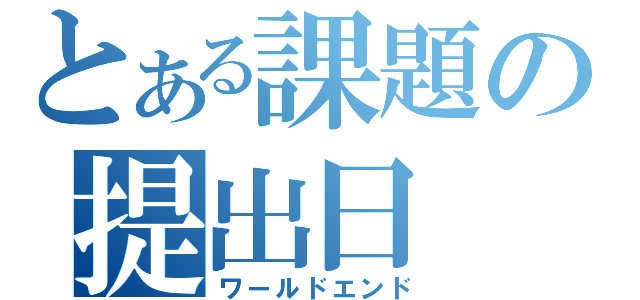 とある課題の提出日（ワールドエンド）