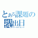 とある課題の提出日（ワールドエンド）